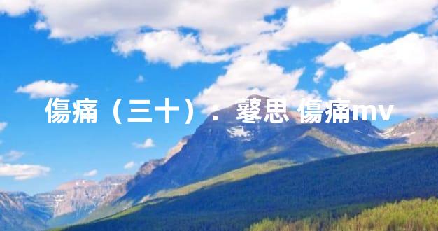 傷痛（三十）：鼕思 傷痛mv